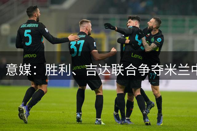 意媒：胜利、吉达联合争夺米兰中场福法纳