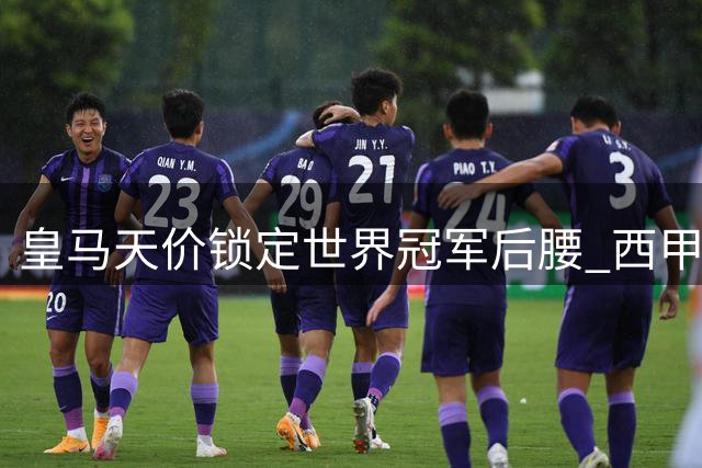 皇马天价锁定世界冠军后腰 西甲双雄对决再添变数