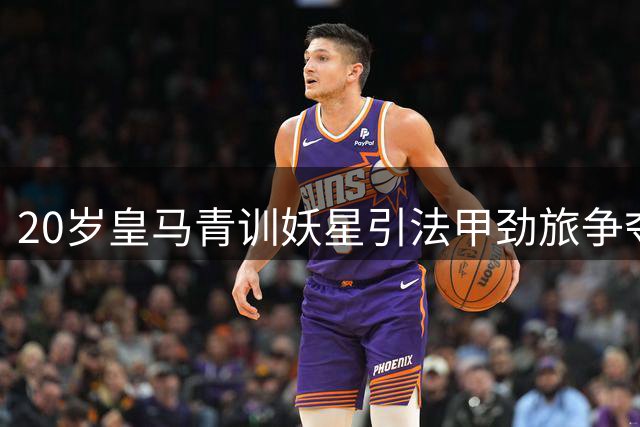 20岁皇马青训妖星引法甲劲旅争夺 新星已获穆帅考察机会